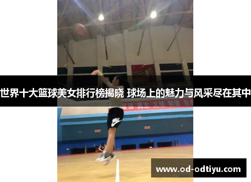 世界十大篮球美女排行榜揭晓 球场上的魅力与风采尽在其中