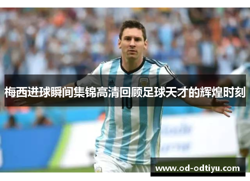 梅西进球瞬间集锦高清回顾足球天才的辉煌时刻