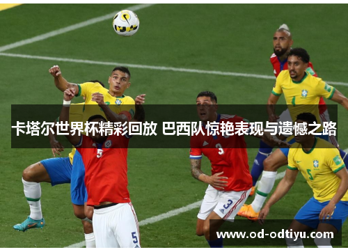 卡塔尔世界杯精彩回放 巴西队惊艳表现与遗憾之路