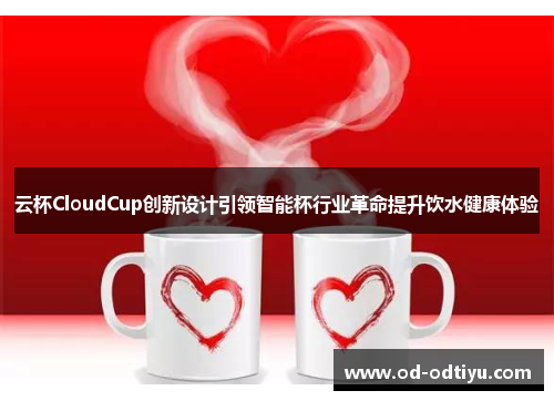 云杯CloudCup创新设计引领智能杯行业革命提升饮水健康体验