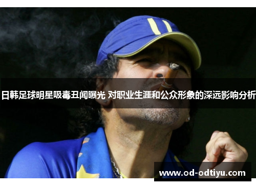 日韩足球明星吸毒丑闻曝光 对职业生涯和公众形象的深远影响分析
