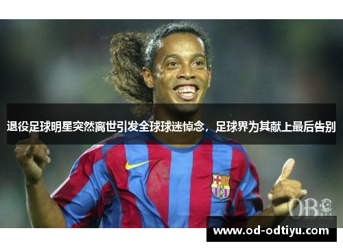 退役足球明星突然离世引发全球球迷悼念，足球界为其献上最后告别