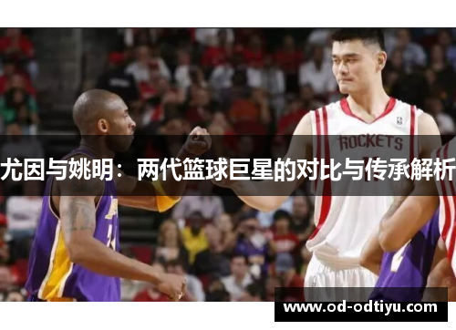 尤因与姚明：两代篮球巨星的对比与传承解析