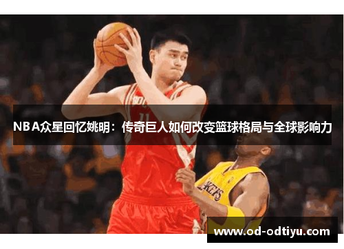 NBA众星回忆姚明：传奇巨人如何改变篮球格局与全球影响力