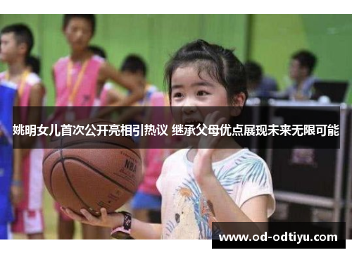 姚明女儿首次公开亮相引热议 继承父母优点展现未来无限可能