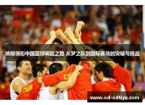 姚明领衔中国篮球崛起之路 从梦之队到国际赛场的突破与挑战