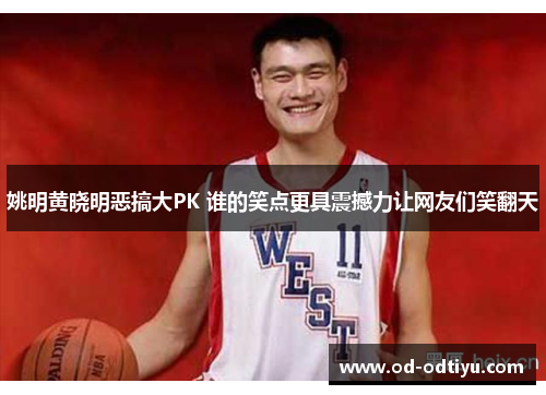 姚明黄晓明恶搞大PK 谁的笑点更具震撼力让网友们笑翻天