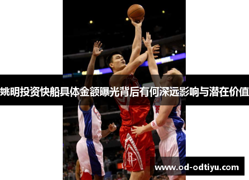 姚明投资快船具体金额曝光背后有何深远影响与潜在价值