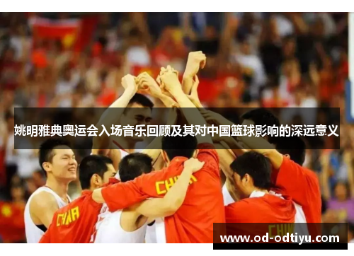 姚明雅典奥运会入场音乐回顾及其对中国篮球影响的深远意义