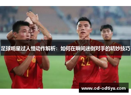 足球明星过人慢动作解析：如何在瞬间迷倒对手的精妙技巧