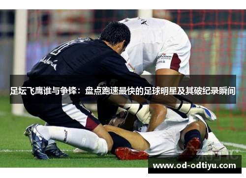 足坛飞鹰谁与争锋：盘点跑速最快的足球明星及其破纪录瞬间