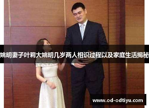 姚明妻子叶莉大姚明几岁两人相识过程以及家庭生活揭秘