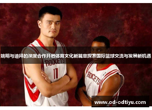 姚明与迪拜的深度合作开启体育文化新篇章探索国际篮球交流与发展新机遇