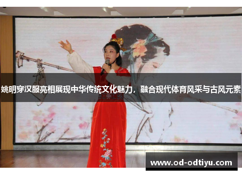 姚明穿汉服亮相展现中华传统文化魅力，融合现代体育风采与古风元素
