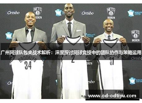 广州网球队包夹战术解析：深度探讨网球竞技中的团队协作与策略运用