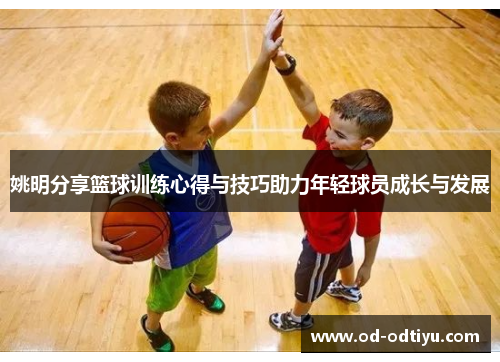 姚明分享篮球训练心得与技巧助力年轻球员成长与发展