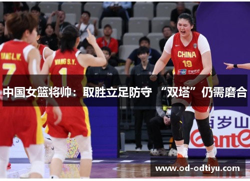 中国女篮将帅：取胜立足防守 “双塔”仍需磨合