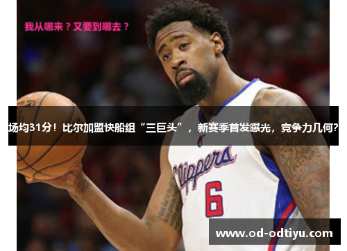 场均31分！比尔加盟快船组“三巨头”，新赛季首发曝光，竞争力几何？