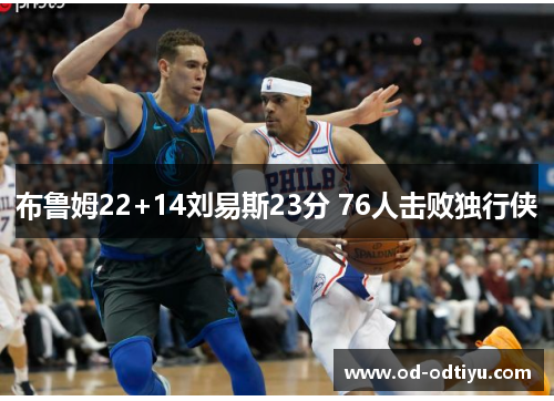 布鲁姆22+14刘易斯23分 76人击败独行侠
