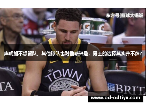 库明加不想留队，其他球队也对他感兴趣，勇士的选择其实并不多？