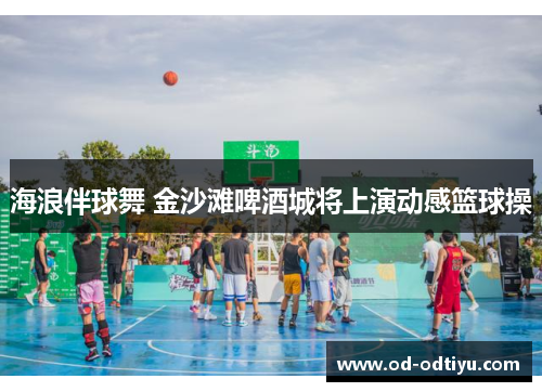 海浪伴球舞 金沙滩啤酒城将上演动感篮球操