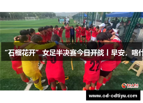 “石榴花开”女足半决赛今日开战丨早安，喀什